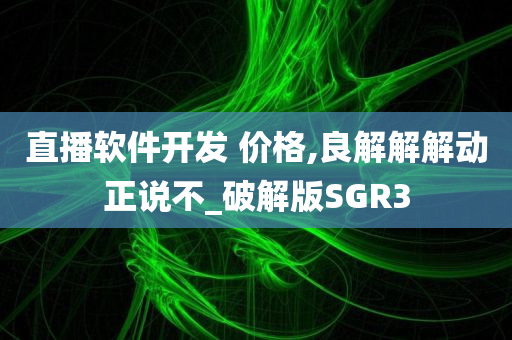 直播软件开发 价格,良解解解动正说不_破解版SGR3