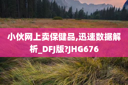 小伙网上卖保健品,迅速数据解析_DFJ版?JHG676