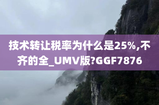 技术转让税率为什么是25%,不齐的全_UMV版?GGF7876