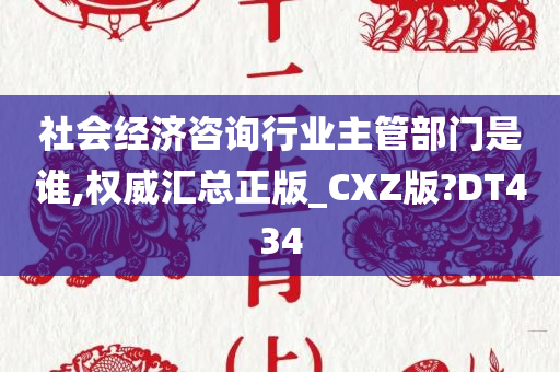 社会经济咨询行业主管部门是谁,权威汇总正版_CXZ版?DT434