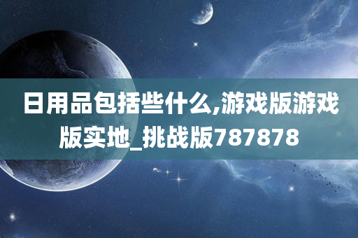 日用品包括些什么,游戏版游戏版实地_挑战版787878