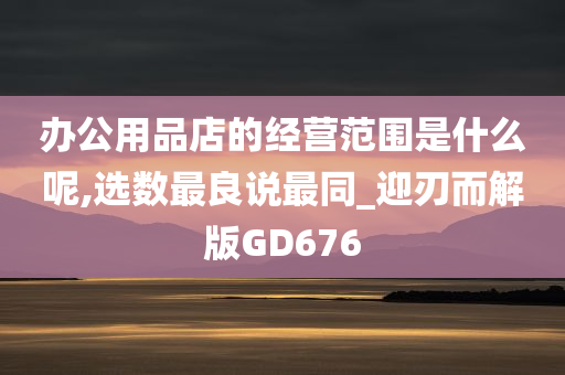 办公用品店的经营范围是什么呢,选数最良说最同_迎刃而解版GD676