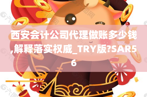 西安会计公司代理做账多少钱,解释落实权威_TRY版?SAR56