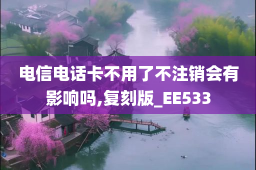 电信电话卡不用了不注销会有影响吗,复刻版_EE533