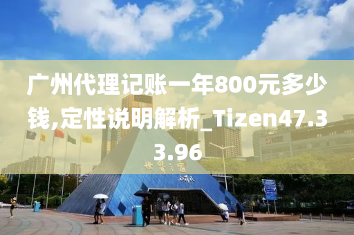 广州代理记账一年800元多少钱,定性说明解析_Tizen47.33.96