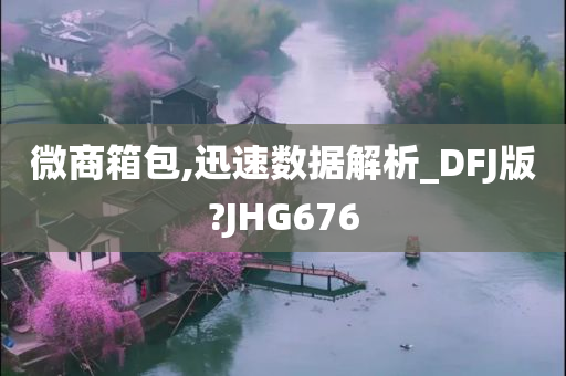 微商箱包,迅速数据解析_DFJ版?JHG676