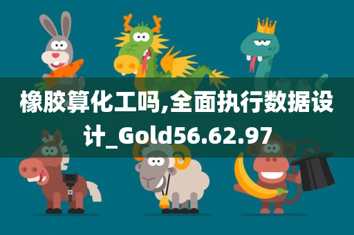 橡胶算化工吗,全面执行数据设计_Gold56.62.97