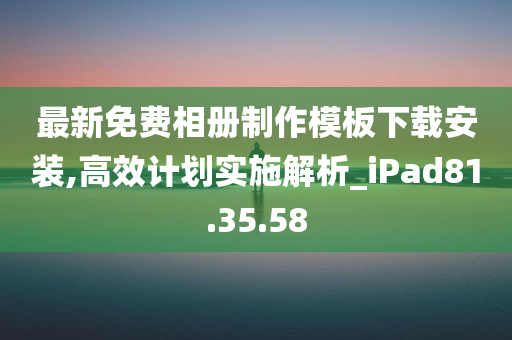 最新免费相册制作模板下载安装,高效计划实施解析_iPad81.35.58