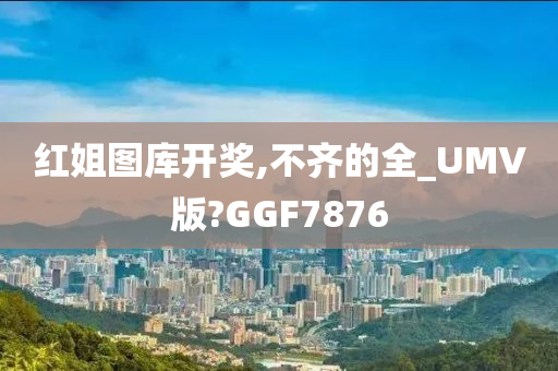 红姐图库开奖,不齐的全_UMV版?GGF7876