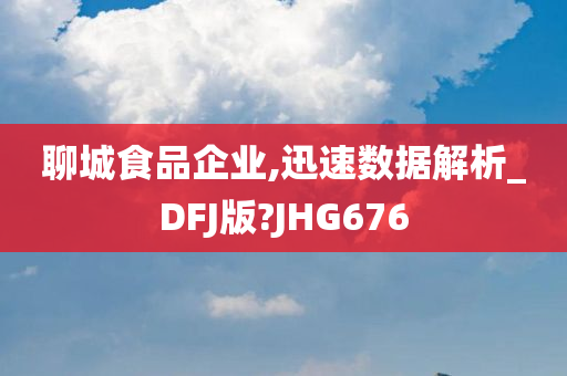 聊城食品企业,迅速数据解析_DFJ版?JHG676