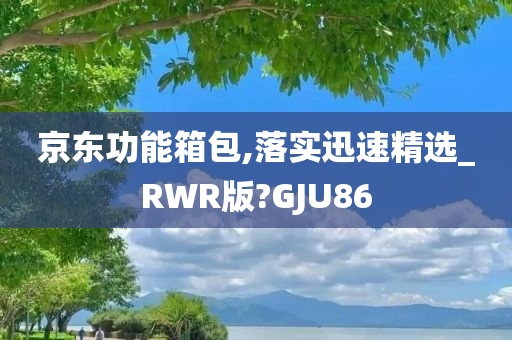 京东功能箱包,落实迅速精选_RWR版?GJU86