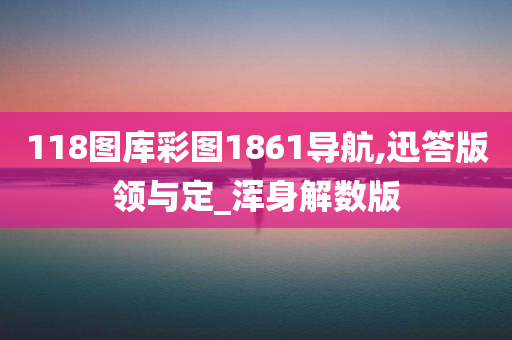 118图库彩图1861导航,迅答版领与定_浑身解数版