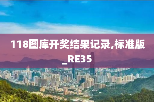 118图库开奖结果记录,标准版_RE35