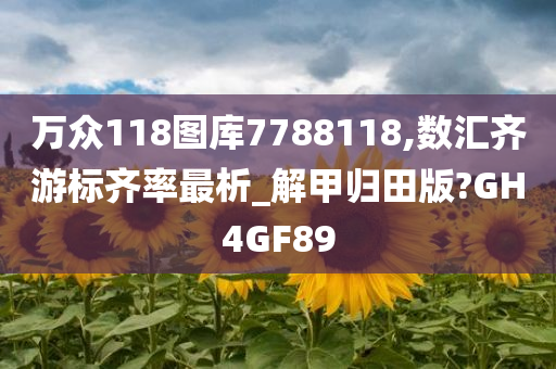 万众118图库7788118,数汇齐游标齐率最析_解甲归田版?GH4GF89