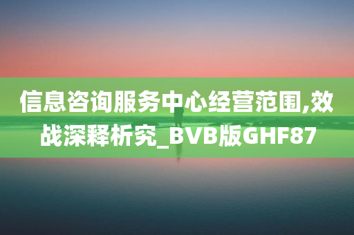 信息咨询服务中心经营范围,效战深释析究_BVB版GHF87