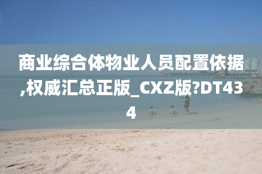 商业综合体物业人员配置依据,权威汇总正版_CXZ版?DT434