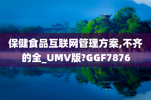 保健食品互联网管理方案,不齐的全_UMV版?GGF7876