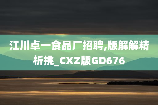 江川卓一食品厂招聘,版解解精析挑_CXZ版GD676