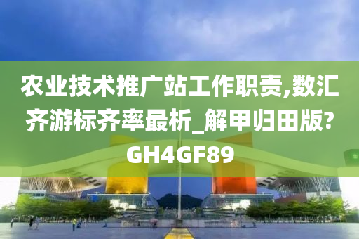 农业技术推广站工作职责,数汇齐游标齐率最析_解甲归田版?GH4GF89