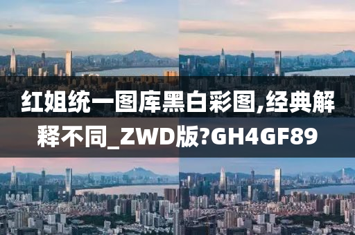 红姐统一图库黑白彩图,经典解释不同_ZWD版?GH4GF89