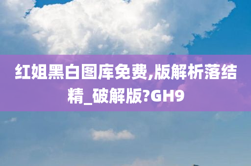 红姐黑白图库免费,版解析落结精_破解版?GH9