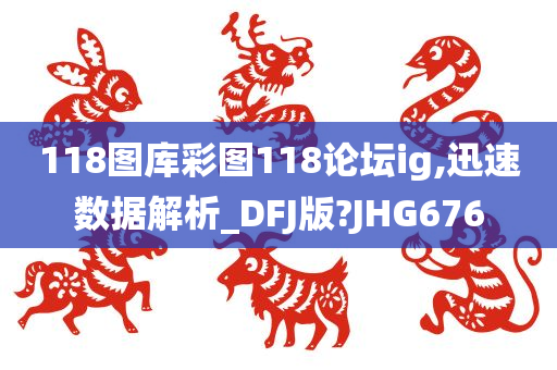 118图库彩图118论坛ig,迅速数据解析_DFJ版?JHG676