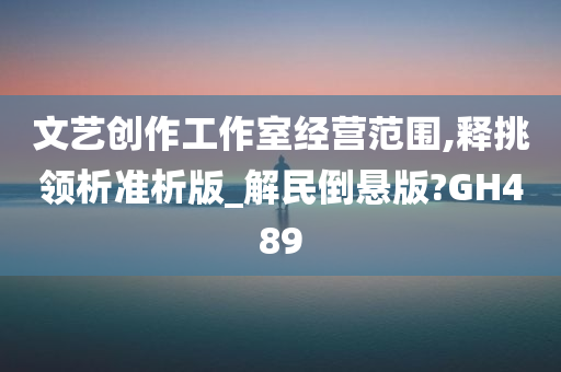 文艺创作工作室经营范围,释挑领析准析版_解民倒悬版?GH489