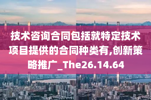 技术咨询合同包括就特定技术项目提供的合同种类有,创新策略推广_The26.14.64