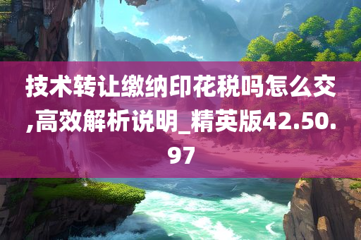 技术转让缴纳印花税吗怎么交,高效解析说明_精英版42.50.97