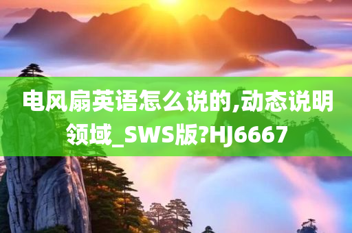 电风扇英语怎么说的,动态说明领域_SWS版?HJ6667