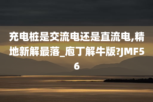 充电桩是交流电还是直流电,精地新解最落_庖丁解牛版?JMF56