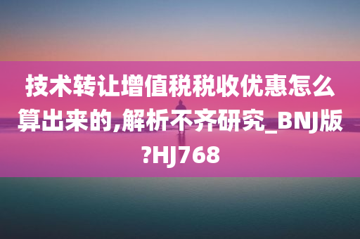 技术转让增值税税收优惠怎么算出来的,解析不齐研究_BNJ版?HJ768