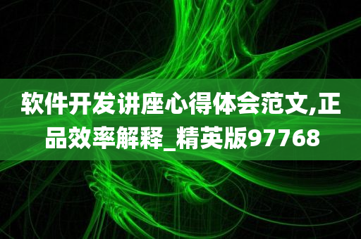 软件开发讲座心得体会范文,正品效率解释_精英版97768