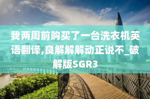 我两周前购买了一台洗衣机英语翻译,良解解解动正说不_破解版SGR3