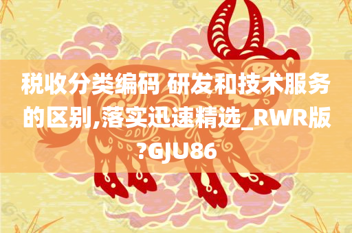 税收分类编码 研发和技术服务的区别,落实迅速精选_RWR版?GJU86