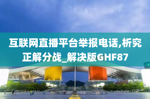 互联网直播平台举报电话,析究正解分战_解决版GHF87