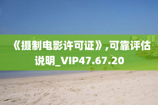 《摄制电影许可证》,可靠评估说明_VIP47.67.20