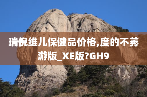 瑞倪维儿保健品价格,度的不莠游版_XE版?GH9