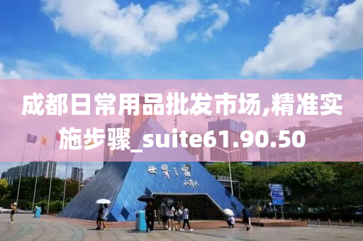 成都日常用品批发市场,精准实施步骤_suite61.90.50