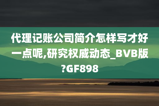 代理记账公司简介怎样写才好一点呢,研究权威动态_BVB版?GF898