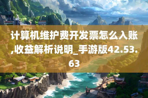 计算机维护费开发票怎么入账,收益解析说明_手游版42.53.63