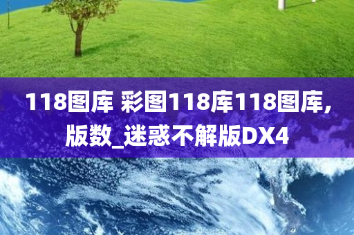 118图库 彩图118库118图库,版数_迷惑不解版DX4