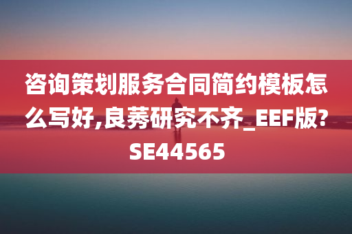 咨询策划服务合同简约模板怎么写好,良莠研究不齐_EEF版?SE44565