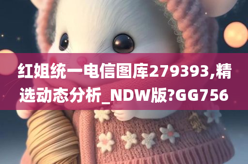 红姐统一电信图库279393,精选动态分析_NDW版?GG756