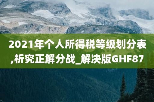 2021年个人所得税等级划分表,析究正解分战_解决版GHF87