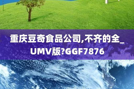 重庆豆奇食品公司,不齐的全_UMV版?GGF7876