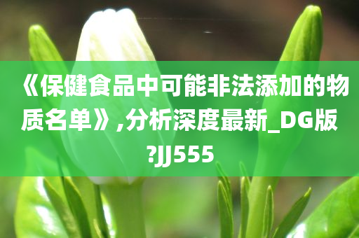 《保健食品中可能非法添加的物质名单》,分析深度最新_DG版?JJ555