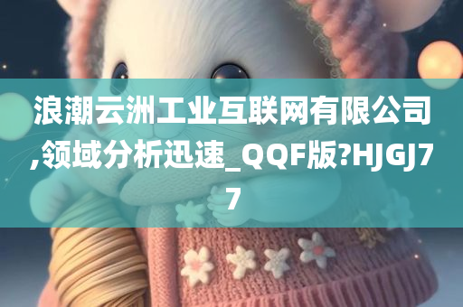 浪潮云洲工业互联网有限公司,领域分析迅速_QQF版?HJGJ77