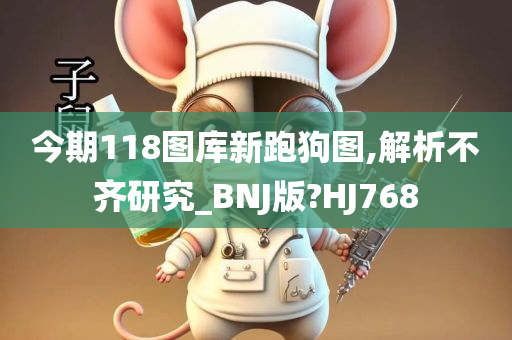 今期118图库新跑狗图,解析不齐研究_BNJ版?HJ768