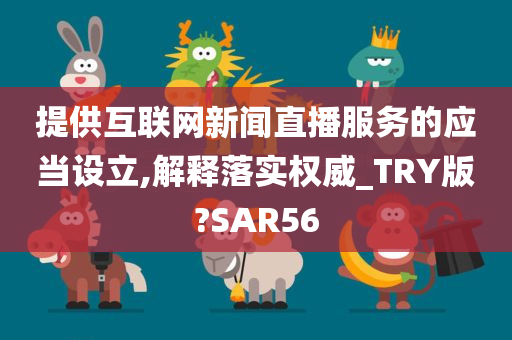 提供互联网新闻直播服务的应当设立,解释落实权威_TRY版?SAR56